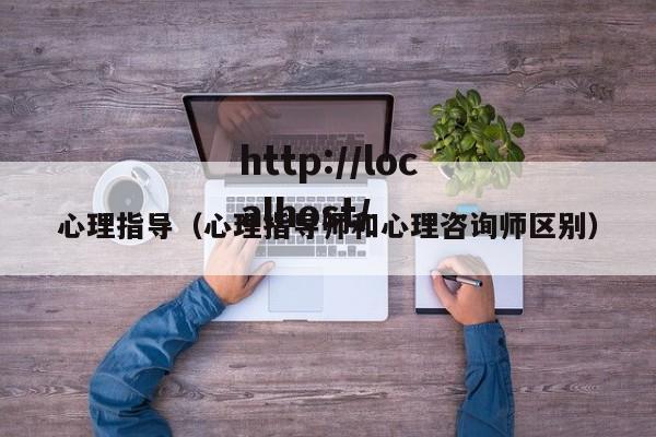 心理指导（心理指导师和心理咨询师区别）